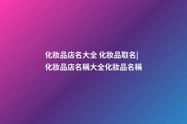 化妝品店名大全 化妝品取名|化妝品店名稱大全化妝品名稱-第1張-店鋪起名-玄機(jī)派